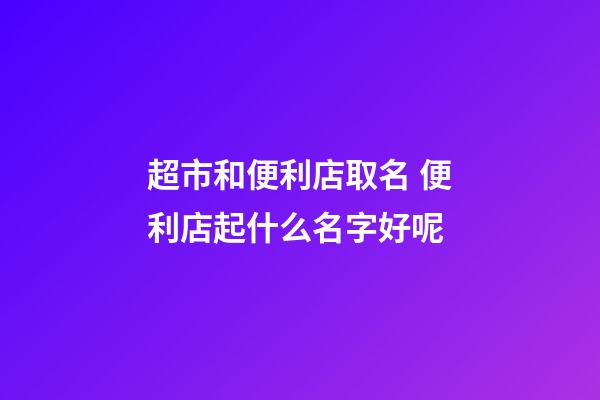 超市和便利店取名 便利店起什么名字好呢-第1张-店铺起名-玄机派